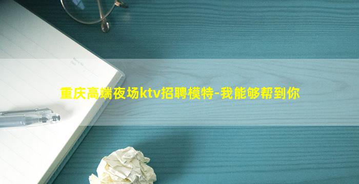 重庆高端夜场ktv招聘模特-我能够帮到你